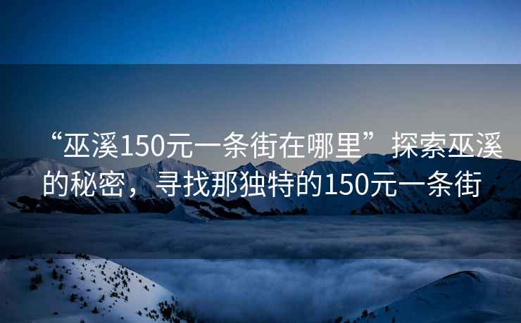 “巫溪150元一條街在哪里”探索巫溪的秘密，尋找那獨特的150元一條街