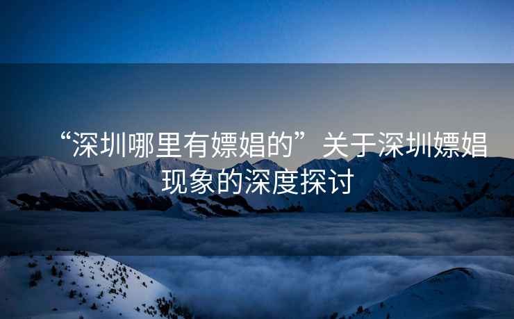 “深圳哪里有嫖娼的”關于深圳嫖娼現(xiàn)象的深度探討