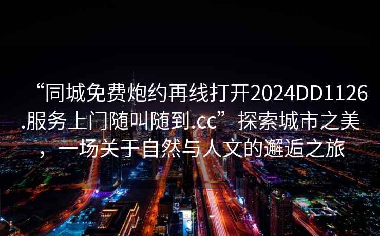 “同城免費(fèi)炮約再線打開2024DD1126.服務(wù)上門隨叫隨到.cc”探索城市之美，一場(chǎng)關(guān)于自然與人文的邂逅之旅