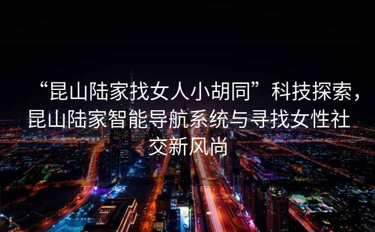“昆山陸家找女人小胡同”科技探索，昆山陸家智能導航系統(tǒng)與尋找女性社交新風尚