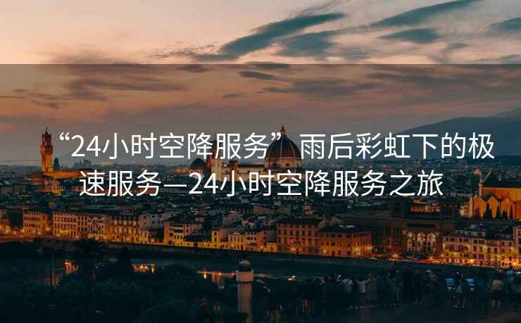 “24小時空降服務(wù)”雨后彩虹下的極速服務(wù)—24小時空降服務(wù)之旅
