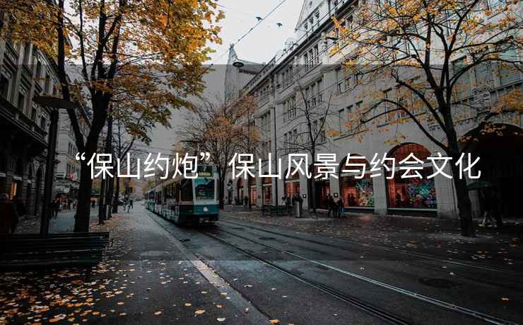 “保山約炮”保山風景與約會文化