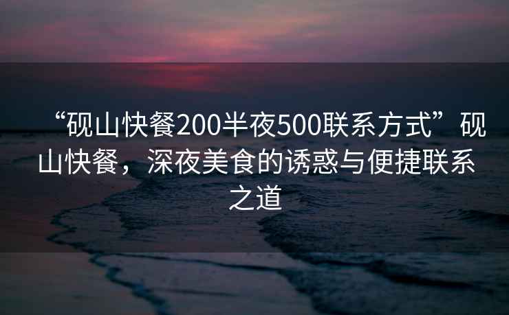 “硯山快餐200半夜500聯(lián)系方式”硯山快餐，深夜美食的誘惑與便捷聯(lián)系之道