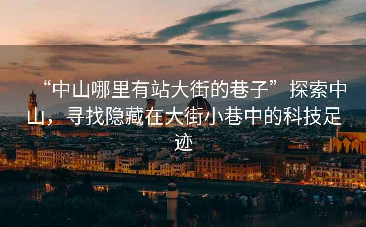 “中山哪里有站大街的巷子”探索中山，尋找隱藏在大街小巷中的科技足跡