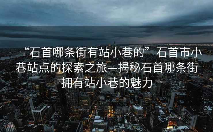 “石首哪條街有站小巷的”石首市小巷站點的探索之旅—揭秘石首哪條街擁有站小巷的魅力