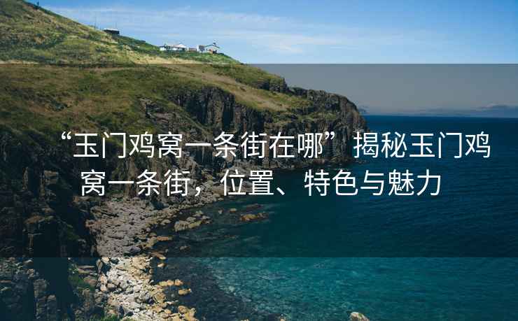 “玉門雞窩一條街在哪”揭秘玉門雞窩一條街，位置、特色與魅力