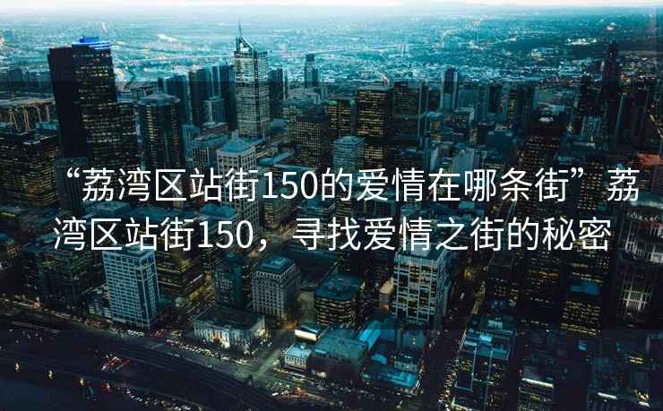 “荔灣區(qū)站街150的愛情在哪條街”荔灣區(qū)站街150，尋找愛情之街的秘密
