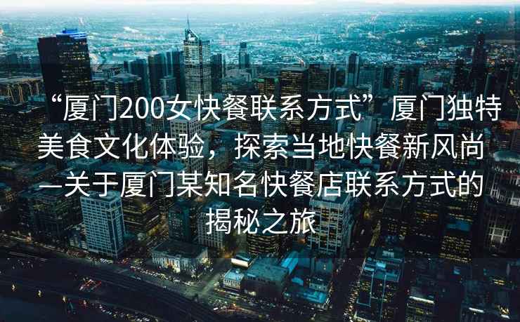 “廈門200女快餐聯(lián)系方式”廈門獨(dú)特美食文化體驗(yàn)，探索當(dāng)?shù)乜觳托嘛L(fēng)尚—關(guān)于廈門某知名快餐店聯(lián)系方式的揭秘之旅