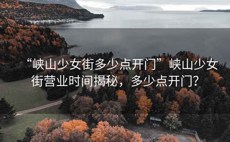 “峽山少女街多少點(diǎn)開(kāi)門(mén)”峽山少女街營(yíng)業(yè)時(shí)間揭秘，多少點(diǎn)開(kāi)門(mén)？