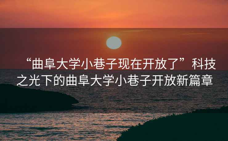 “曲阜大學小巷子現(xiàn)在開放了”科技之光下的曲阜大學小巷子開放新篇章