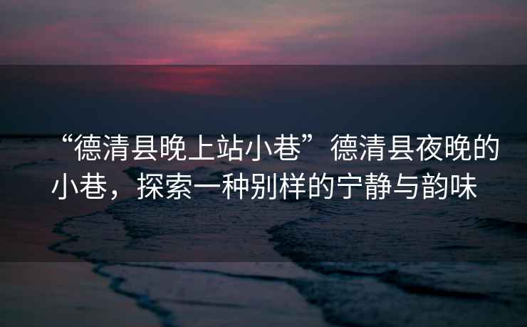 “德清縣晚上站小巷”德清縣夜晚的小巷，探索一種別樣的寧?kù)o與韻味