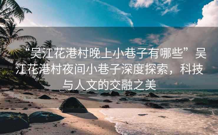 “吳江花港村晚上小巷子有哪些”吳江花港村夜間小巷子深度探索，科技與人文的交融之美