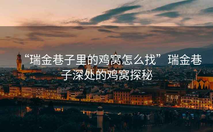 “瑞金巷子里的雞窩怎么找”瑞金巷子深處的雞窩探秘