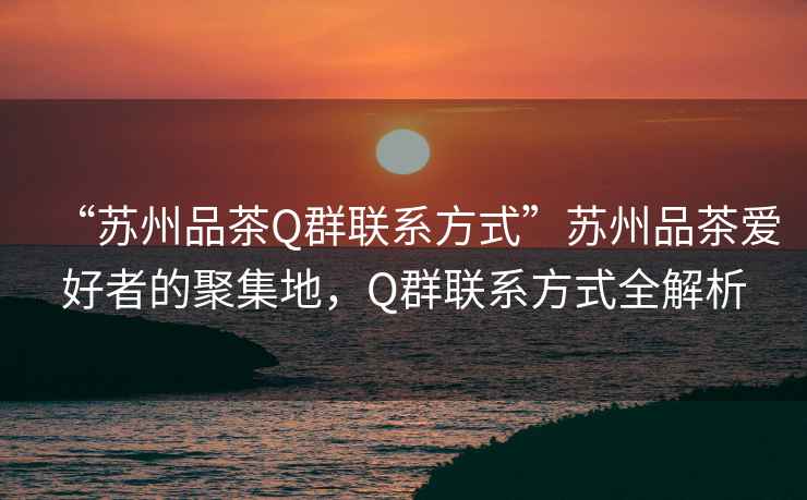 “蘇州品茶Q群聯(lián)系方式”蘇州品茶愛好者的聚集地，Q群聯(lián)系方式全解析