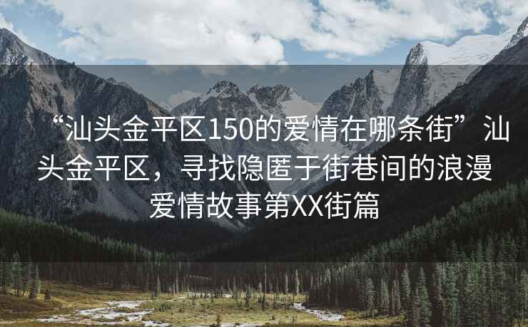 “汕頭金平區(qū)150的愛情在哪條街”汕頭金平區(qū)，尋找隱匿于街巷間的浪漫愛情故事第XX街篇