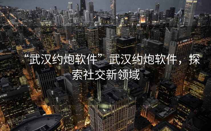 “武漢約炮軟件”武漢約炮軟件，探索社交新領(lǐng)域