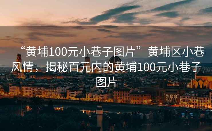 “黃埔100元小巷子圖片”黃埔區(qū)小巷風(fēng)情，揭秘百元內(nèi)的黃埔100元小巷子圖片