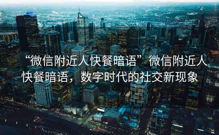 “微信附近人快餐暗語”微信附近人快餐暗語，數(shù)字時(shí)代的社交新現(xiàn)象