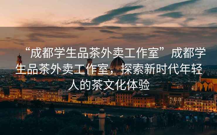 “成都學(xué)生品茶外賣工作室”成都學(xué)生品茶外賣工作室，探索新時(shí)代年輕人的茶文化體驗(yàn)