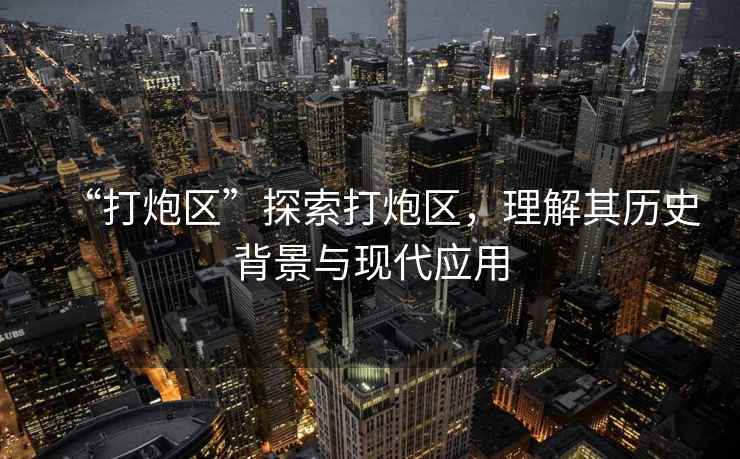 “打炮區(qū)”探索打炮區(qū)，理解其歷史背景與現(xiàn)代應(yīng)用