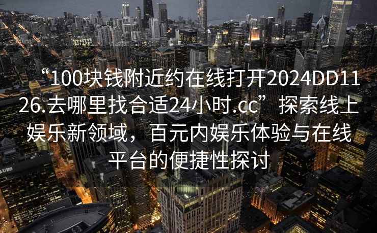 “100塊錢附近約在線打開2024DD1126.去哪里找合適24小時(shí).cc”探索線上娛樂新領(lǐng)域，百元內(nèi)娛樂體驗(yàn)與在線平臺(tái)的便捷性探討