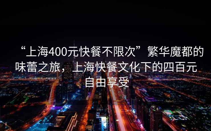 “上海400元快餐不限次”繁華魔都的味蕾之旅,上??觳臀幕碌乃陌僭杂上硎? alt=