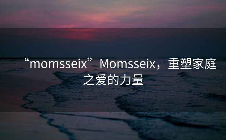 “momsseix”Momsseix，重塑家庭之愛的力量
