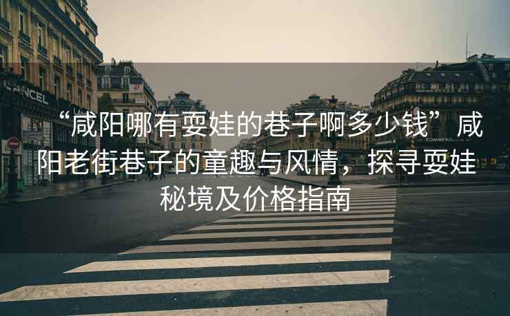 “咸陽哪有耍娃的巷子啊多少錢”咸陽老街巷子的童趣與風(fēng)情，探尋耍娃秘境及價(jià)格指南