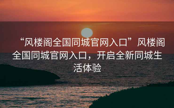 “風(fēng)樓閣全國(guó)同城官網(wǎng)入口”風(fēng)樓閣全國(guó)同城官網(wǎng)入口，開啟全新同城生活體驗(yàn)