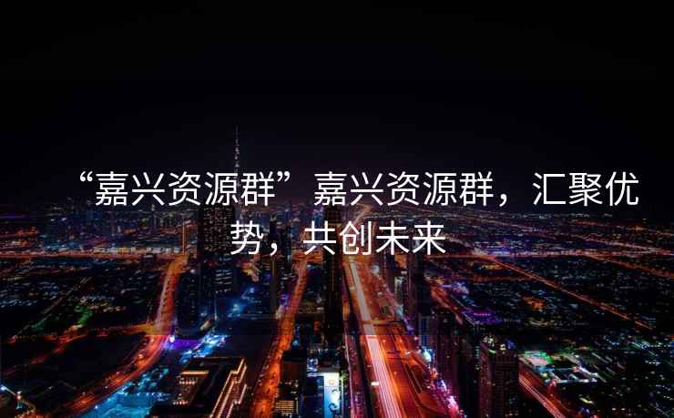 “嘉興資源群”嘉興資源群，匯聚優(yōu)勢，共創(chuàng)未來