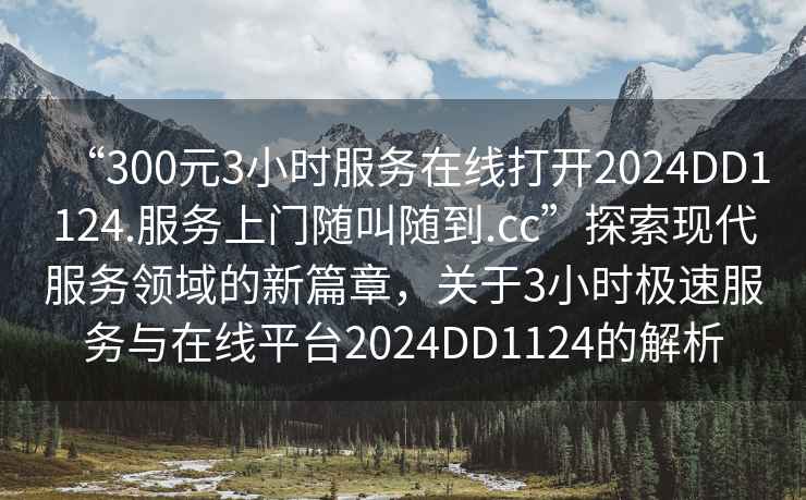 “300元3小時(shí)服務(wù)在線打開2024DD1124.服務(wù)上門隨叫隨到.cc”探索現(xiàn)代服務(wù)領(lǐng)域的新篇章，關(guān)于3小時(shí)極速服務(wù)與在線平臺(tái)2024DD1124的解析