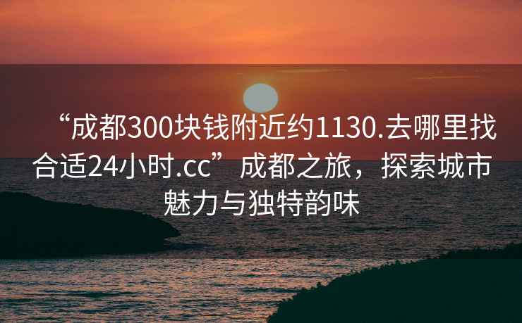 “成都300塊錢附近約1130.去哪里找合適24小時.cc”成都之旅，探索城市魅力與獨(dú)特韻味