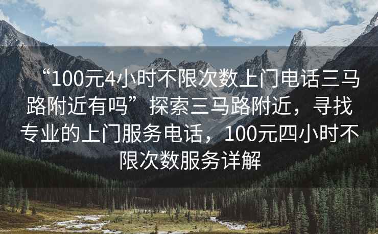 “100元4小時(shí)不限次數(shù)上門電話三馬路附近有嗎”探索三馬路附近，尋找專業(yè)的上門服務(wù)電話，100元四小時(shí)不限次數(shù)服務(wù)詳解