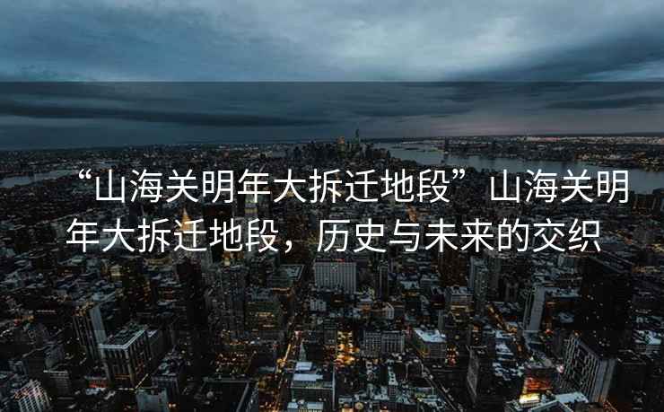 “山海關(guān)明年大拆遷地段”山海關(guān)明年大拆遷地段，歷史與未來的交織