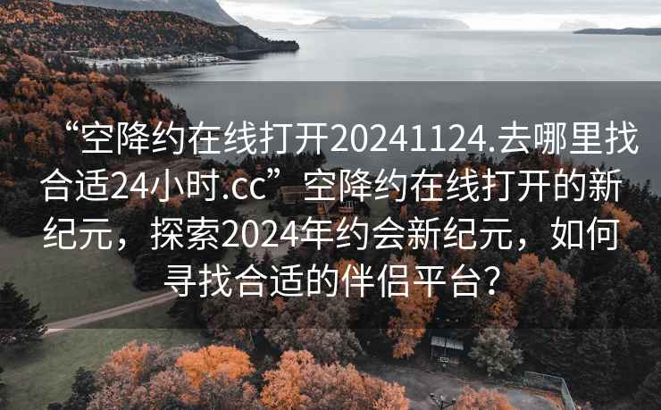 “空降約在線打開20241124.去哪里找合適24小時(shí).cc”空降約在線打開的新紀(jì)元，探索2024年約會(huì)新紀(jì)元，如何尋找合適的伴侶平臺(tái)？