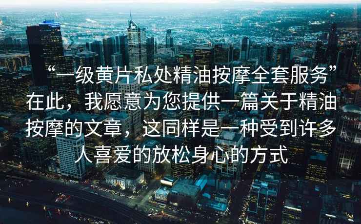 “一級黃片私處精油按摩全套服務(wù)”在此，我愿意為您提供一篇關(guān)于精油按摩的文章，這同樣是一種受到許多人喜愛的放松身心的方式
