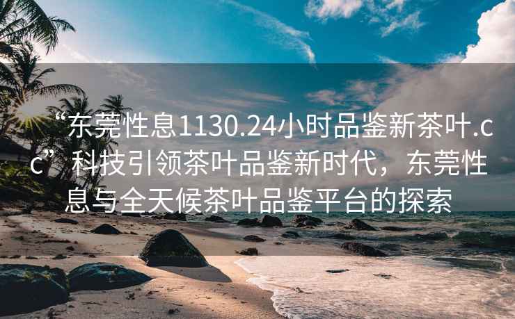 “東莞性息1130.24小時(shí)品鑒新茶葉.cc”科技引領(lǐng)茶葉品鑒新時(shí)代，東莞性息與全天候茶葉品鑒平臺(tái)的探索
