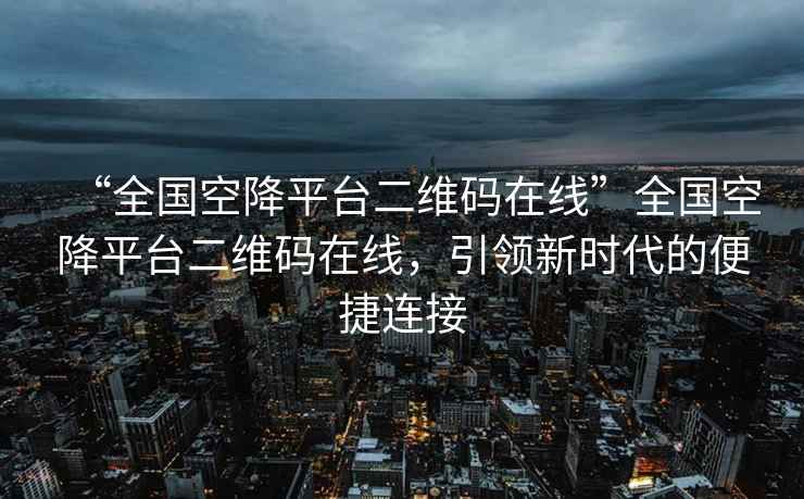 “全國空降平臺二維碼在線”全國空降平臺二維碼在線，引領新時代的便捷連接