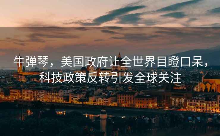 牛彈琴，美國政府讓全世界目瞪口呆，科技政策反轉(zhuǎn)引發(fā)全球關(guān)注