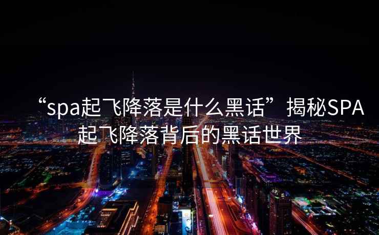 “spa起飛降落是什么黑話”揭秘SPA起飛降落背后的黑話世界