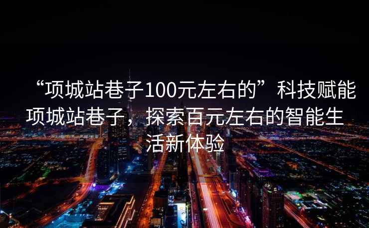 “項城站巷子100元左右的”科技賦能項城站巷子，探索百元左右的智能生活新體驗