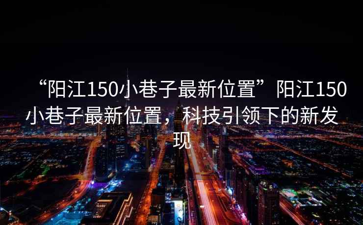 “陽江150小巷子最新位置”陽江150小巷子最新位置，科技引領(lǐng)下的新發(fā)現(xiàn)