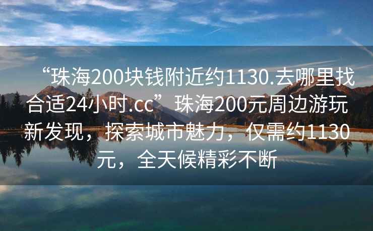 “珠海200塊錢附近約1130.去哪里找合適24小時.cc”珠海200元周邊游玩新發(fā)現(xiàn)，探索城市魅力，僅需約1130元，全天候精彩不斷