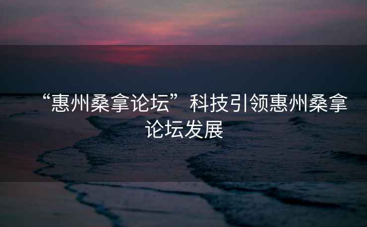 “惠州桑拿論壇”科技引領(lǐng)惠州桑拿論壇發(fā)展