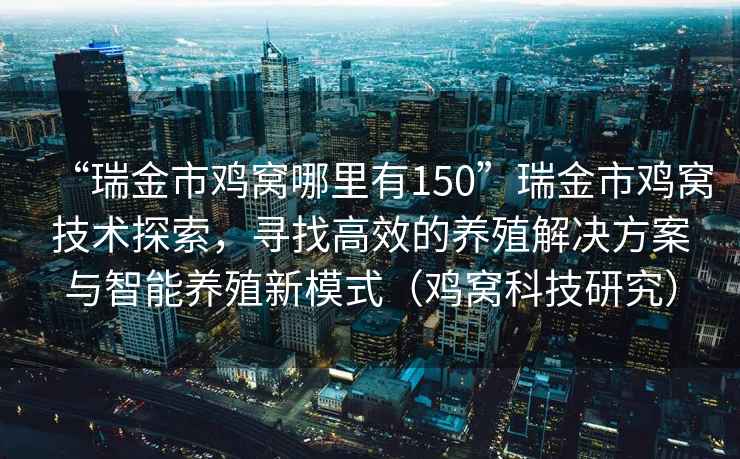 “瑞金市雞窩哪里有150”瑞金市雞窩技術(shù)探索，尋找高效的養(yǎng)殖解決方案與智能養(yǎng)殖新模式（雞窩科技研究）