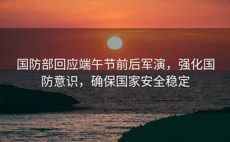 國防部回應(yīng)端午節(jié)前后軍演，強(qiáng)化國防意識(shí)，確保國家安全穩(wěn)定