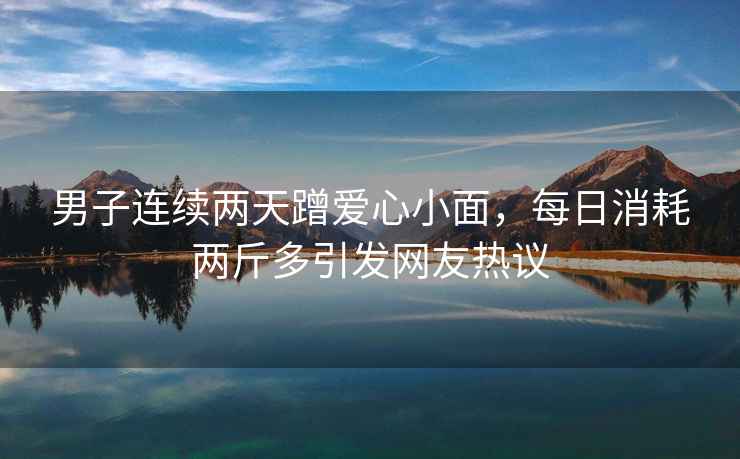 男子連續(xù)兩天蹭愛心小面，每日消耗兩斤多引發(fā)網(wǎng)友熱議