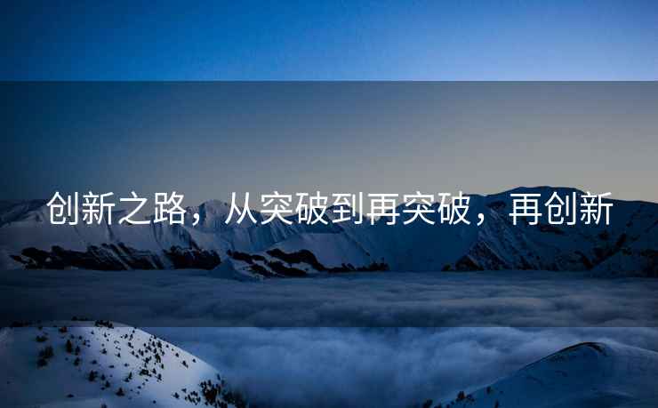 創(chuàng)新之路，從突破到再突破，再創(chuàng)新