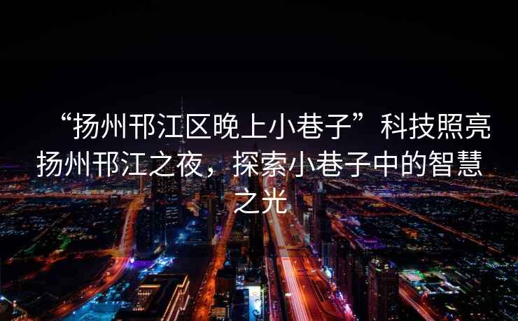 “揚(yáng)州邗江區(qū)晚上小巷子”科技照亮揚(yáng)州邗江之夜，探索小巷子中的智慧之光