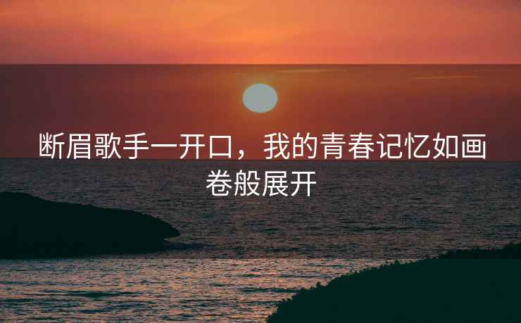 斷眉歌手一開口，我的青春記憶如畫卷般展開
